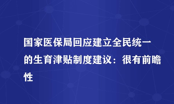 国家医保局回应建立全民统一的生育津贴制度建议：很有前瞻性