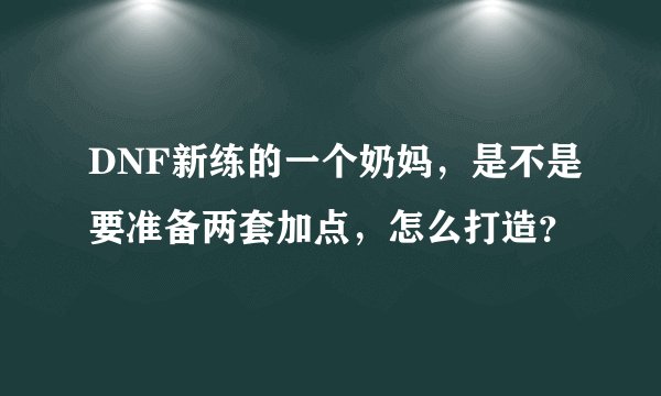 DNF新练的一个奶妈，是不是要准备两套加点，怎么打造？