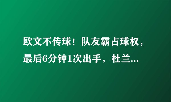 欧文不传球！队友霸占球权，最后6分钟1次出手，杜兰特惨遭无视