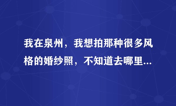 我在泉州，我想拍那种很多风格的婚纱照，不知道去哪里拍比较好？