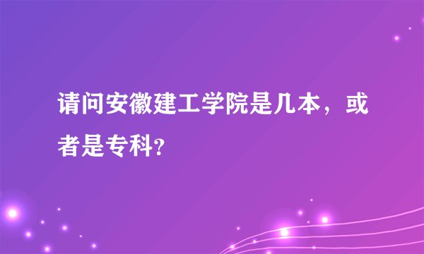 请问安徽建工学院是几本，或者是专科？